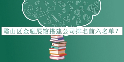 霞山區(qū)金融展館搭建公司排名前六名單推出，網(wǎng)友推薦