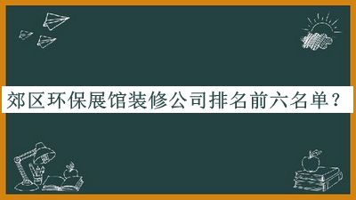 郊區(qū)環(huán)保展館裝修公司排名前六名單宣布，閱后既刪