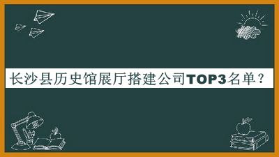 長沙縣歷史館展廳搭建公司TOP3名單推出，值得一看