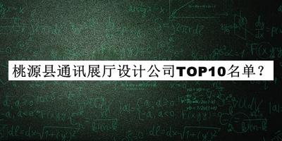 桃源縣通訊展廳設(shè)計(jì)公司TOP10名單公開，網(wǎng)友推薦