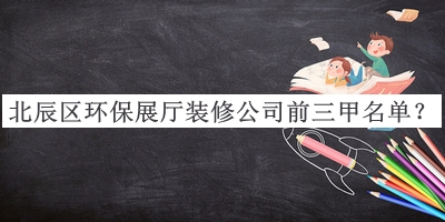 北辰區(qū)環(huán)保展廳裝修公司前三甲名單揭曉，良心推薦
