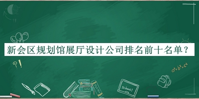 新會區(qū)規(guī)劃館展廳設(shè)計公司排名前十名單揭曉，趕快收藏