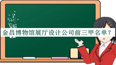 金昌博物館展廳設(shè)計公司前三甲名單揭曉，閱后既刪