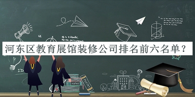 河?xùn)|區(qū)教育展館裝修公司排名前六名單宣布，良心推薦
