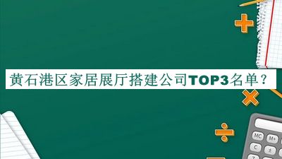 黃石港區(qū)家居展廳搭建公司TOP3名單公布，網(wǎng)友推薦