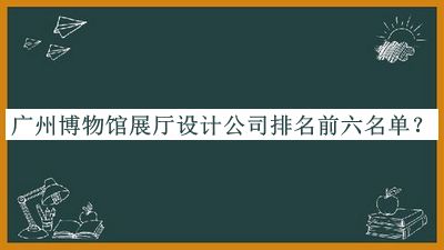 廣州博物館展廳設計公司排名前六名單推出，網(wǎng)友推薦