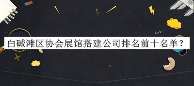 白堿灘區(qū)協(xié)會展館搭建公司排名前十名單公布，閱后既刪