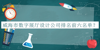 威海市數(shù)字展廳設計公司排名前六名單宣布，網(wǎng)友推薦