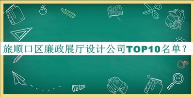 旅順口區(qū)廉政展廳設(shè)計(jì)公司TOP10名單宣布，趕快收藏