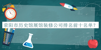滎陽市歷史館展館裝修公司排名前十名單推出，網(wǎng)友推薦
