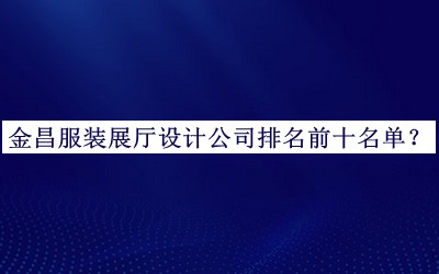 金昌服裝展廳設(shè)計(jì)公司排名前十名單發(fā)布，良心推薦