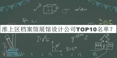淮上區(qū)檔案館展館設(shè)計(jì)公司TOP10名單揭曉，網(wǎng)友推薦