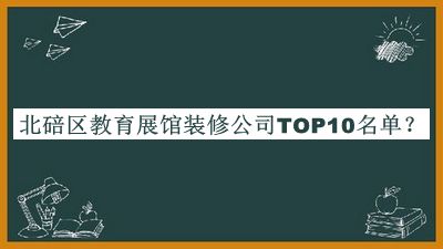 北碚區(qū)教育展館裝修公司TOP10名單公開，閱后既刪