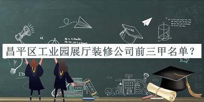 昌平區(qū)工業(yè)園展廳裝修公司前三甲名單宣布，閱后既刪