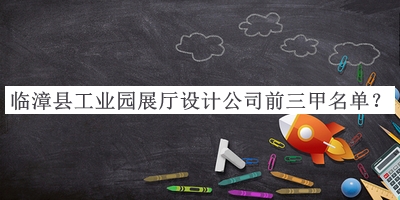 臨漳縣工業(yè)園展廳設(shè)計公司前三甲名單公開，閱后既刪