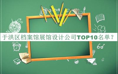 于洪區(qū)檔案館展館設(shè)計(jì)公司TOP10名單公布，網(wǎng)友推薦