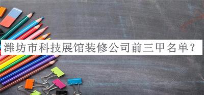 濰坊市科技展館裝修公司前三甲名單公開(kāi)，趕快收藏