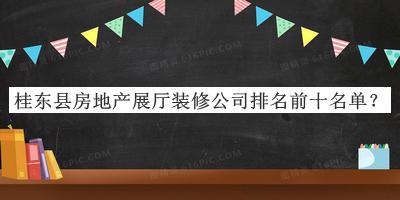桂東縣房地產(chǎn)展廳裝修公司排名前十名單宣布，趕快收藏