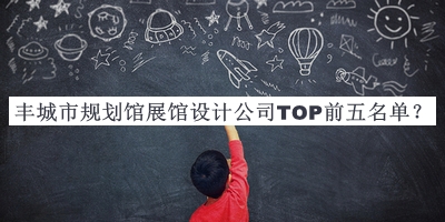 豐城市規(guī)劃館展館設(shè)計(jì)公司TOP前五名單公布，閱后既刪