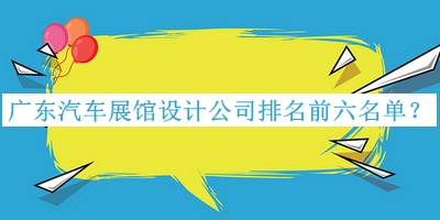 廣東汽車展館設(shè)計(jì)公司排名前六名單揭曉，趕快收藏