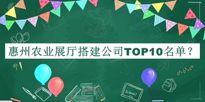惠州農(nóng)業(yè)展廳搭建公司TOP10名單推出，趕快收藏