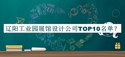 遼陽工業(yè)園展館設計公司TOP10名單公布，良心推薦