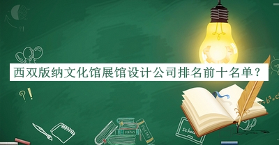 西雙版納文化館展館設計公司排名前十名單揭曉，良心推薦