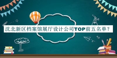 沈北新區(qū)檔案館展廳設計公司TOP前五名單推出，網(wǎng)友推薦