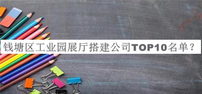 錢(qián)塘區(qū)工業(yè)園展廳搭建公司TOP10名單公開(kāi)，值得一看