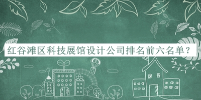 紅谷灘區(qū)科技展館設計公司排名前六名單推出，良心推薦