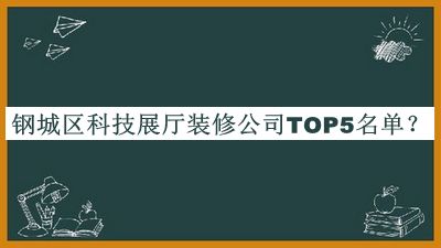 鋼城區(qū)科技展廳裝修公司TOP5名單公開，良心推薦