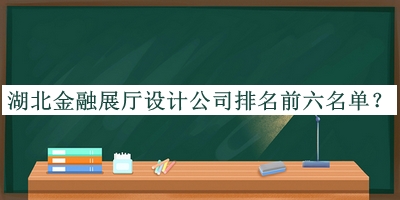 湖北金融展廳設(shè)計(jì)公司排名前六名單公開(kāi)，閱后既刪