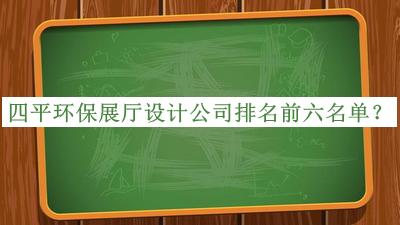 四平環(huán)保展廳設計公司排名前六名單公開，網(wǎng)友推薦