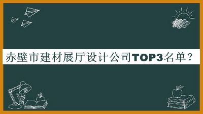 赤壁市建材展廳設(shè)計(jì)公司TOP3名單推出，閱后既刪