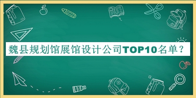 魏縣規(guī)劃館展館設(shè)計(jì)公司TOP10名單公開，趕快收藏