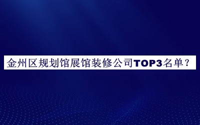 金州區(qū)規(guī)劃館展館裝修公司TOP3名單公布，值得一看