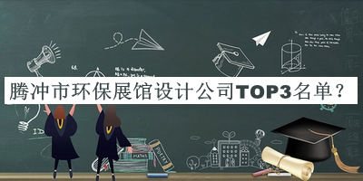 騰沖市環(huán)保展館設(shè)計(jì)公司TOP3名單公布，趕快收藏