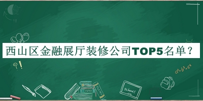 西山區(qū)金融展廳裝修公司TOP5名單宣布，良心推薦