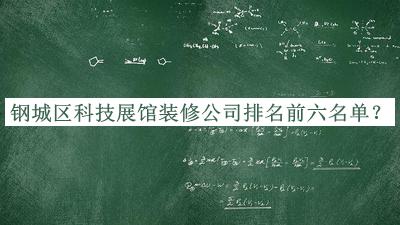鋼城區(qū)科技展館裝修公司排名前六名單宣布，值得一看