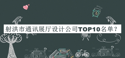 射洪市通訊展廳設(shè)計(jì)公司TOP10名單揭曉，閱后既刪