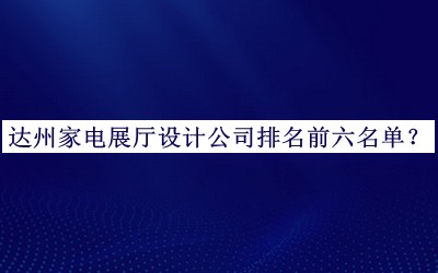 達(dá)州家電展廳設(shè)計(jì)公司排名前六名單公開，值得一看