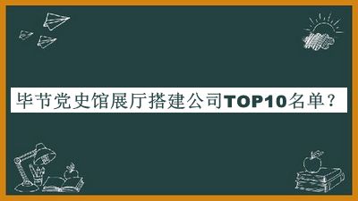 畢節(jié)黨史館展廳搭建公司TOP10名單揭曉，閱后既刪