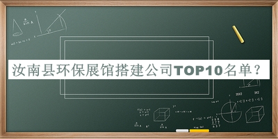 汝南縣環(huán)保展館搭建公司TOP10名單公開(kāi)，良心推薦