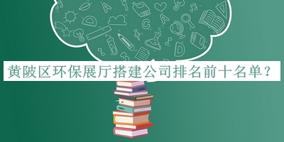 黃陂區(qū)環(huán)保展廳搭建公司排名前十名單公開(kāi)，網(wǎng)友推薦