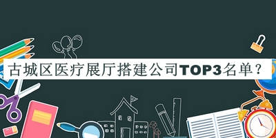 古城區(qū)醫(yī)療展廳搭建公司TOP3名單揭曉，良心推薦