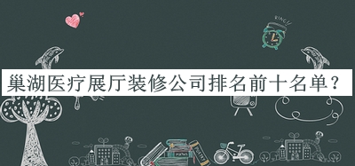 巢湖醫(yī)療展廳裝修公司排名前十名單公布，閱后既刪