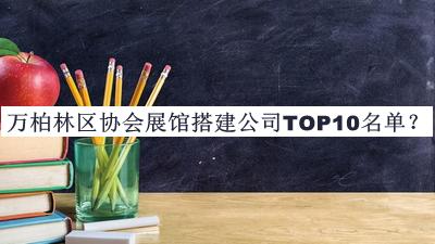 萬柏林區(qū)協(xié)會展館搭建公司TOP10名單宣布，值得一看