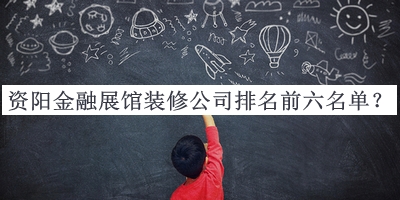 資陽金融展館裝修公司排名前六名單揭曉，網(wǎng)友推薦