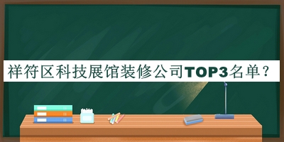 祥符區(qū)科技展館裝修公司TOP3名單發(fā)布，網(wǎng)友推薦