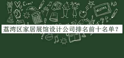 荔灣區(qū)家居展館設(shè)計公司排名前十名單公開，網(wǎng)友推薦